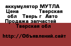 аккумулятор МУТЛА › Цена ­ 2 500 - Тверская обл., Тверь г. Авто » Продажа запчастей   . Тверская обл.